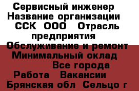 Сервисный инженер › Название организации ­ ССК, ООО › Отрасль предприятия ­ Обслуживание и ремонт › Минимальный оклад ­ 35 000 - Все города Работа » Вакансии   . Брянская обл.,Сельцо г.